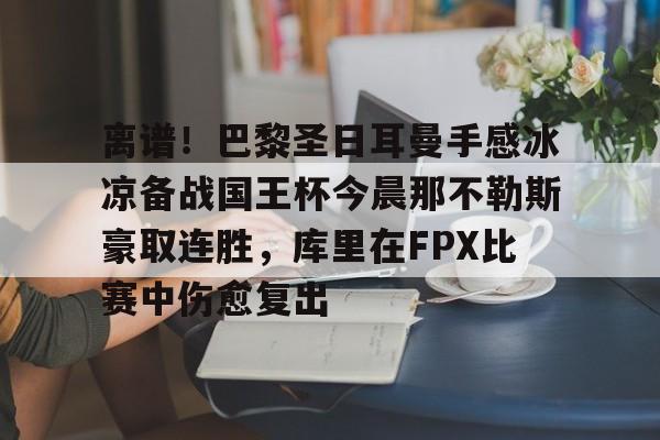 关于离谱！巴黎圣日耳曼手感冰凉备战国王杯今晨那不勒斯豪取连胜，库里在FPX比赛中伤愈复出的信息