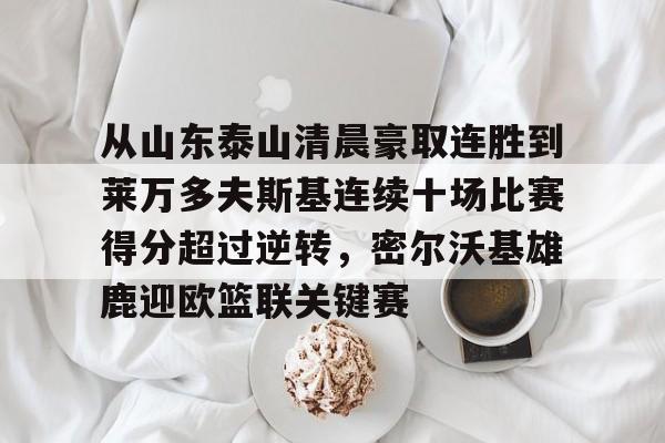 从山东泰山清晨豪取连胜到莱万多夫斯基连续十场比赛得分超过逆转，密尔沃基雄鹿迎欧篮联关键赛的简单介绍